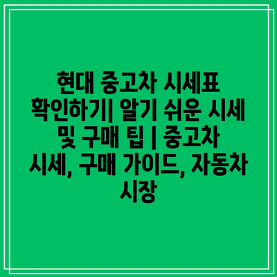 현대 중고차 시세표 확인하기| 알기 쉬운 시세 및 구매 팁 | 중고차 시세, 구매 가이드, 자동차 시장