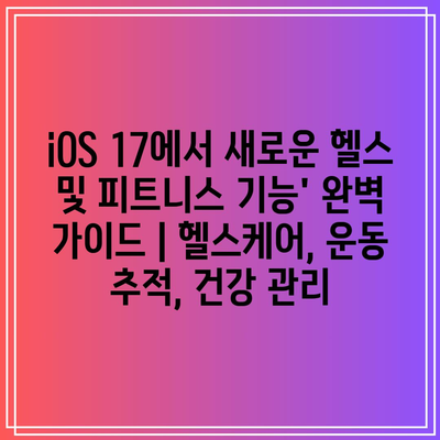 iOS 17에서 새로운 헬스 및 피트니스 기능’ 완벽 가이드 | 헬스케어, 운동 추적, 건강 관리