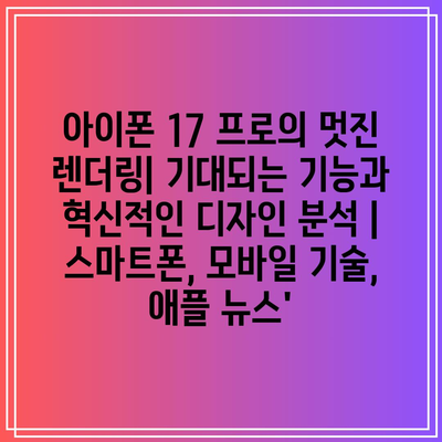 아이폰 17 프로의 멋진 렌더링| 기대되는 기능과 혁신적인 디자인 분석 | 스마트폰, 모바일 기술, 애플 뉴스’