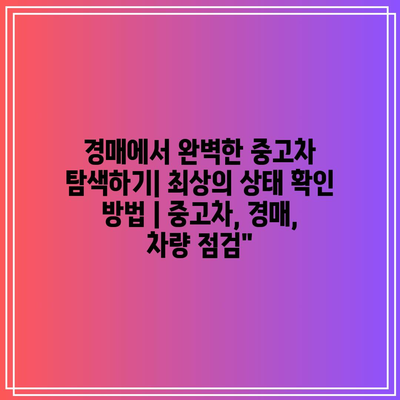 경매에서 완벽한 중고차 탐색하기| 최상의 상태 확인 방법 | 중고차, 경매, 차량 점검”