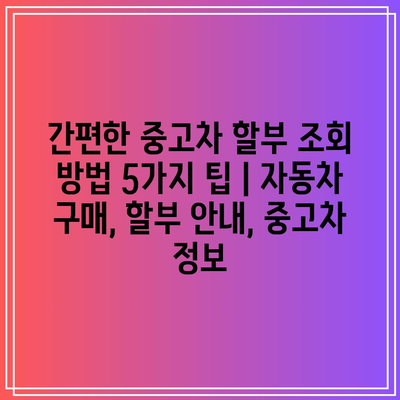 간편한 중고차 할부 조회 방법 5가지 팁 | 자동차 구매, 할부 안내, 중고차 정보