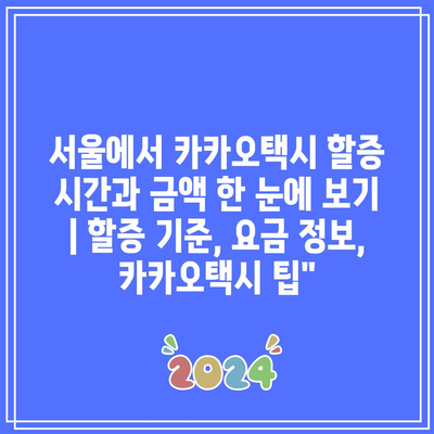 서울에서 카카오택시 할증 시간과 금액 한 눈에 보기 | 할증 기준, 요금 정보, 카카오택시 팁”