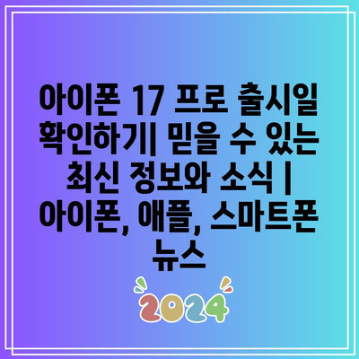 아이폰 17 프로 출시일 확인하기| 믿을 수 있는 최신 정보와 소식 | 아이폰, 애플, 스마트폰 뉴스