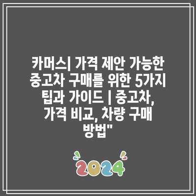 카머스| 가격 제안 가능한 중고차 구매를 위한 5가지 팁과 가이드 | 중고차, 가격 비교, 차량 구매 방법”