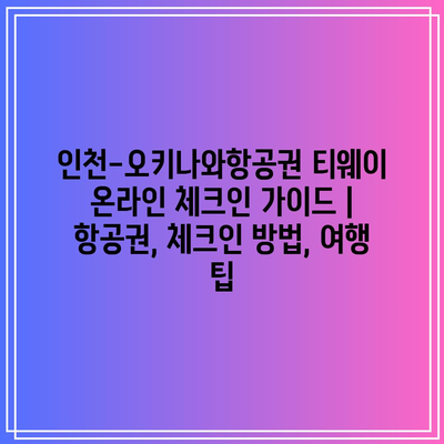 인천-오키나와항공권 티웨이 온라인 체크인 가이드 | 항공권, 체크인 방법, 여행 팁