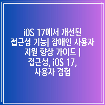 iOS 17에서 개선된 접근성 기능| 장애인 사용자 지원 향상 가이드 | 접근성, iOS 17, 사용자 경험