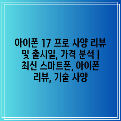 아이폰 17 프로 사양 리뷰 및 출시일, 가격 분석 | 최신 스마트폰, 아이폰 리뷰, 기술 사양