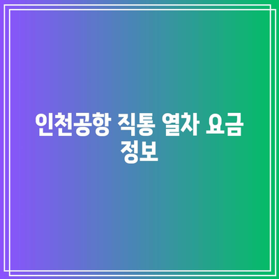인천공항 직통 열차 요금 및 예약 방법 완벽 가이드 | 열차 정보, 교통 이용 팁, 인천공항