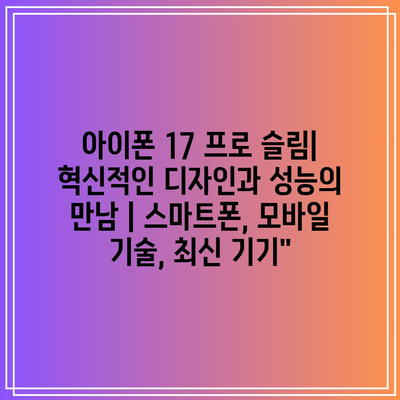 아이폰 17 프로 슬림| 혁신적인 디자인과 성능의 만남 | 스마트폰, 모바일 기술, 최신 기기”