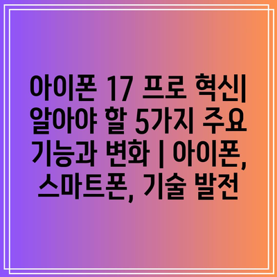 아이폰 17 프로 혁신| 알아야 할 5가지 주요 기능과 변화 | 아이폰, 스마트폰, 기술 발전