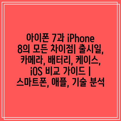 아이폰 7과 iPhone 8의 모든 차이점| 출시일, 카메라, 배터리, 케이스, iOS 비교 가이드 | 스마트폰, 애플, 기술 분석