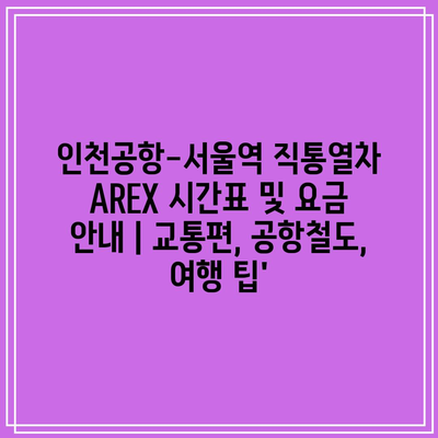 인천공항-서울역 직통열차 AREX 시간표 및 요금 안내 | 교통편, 공항철도, 여행 팁’