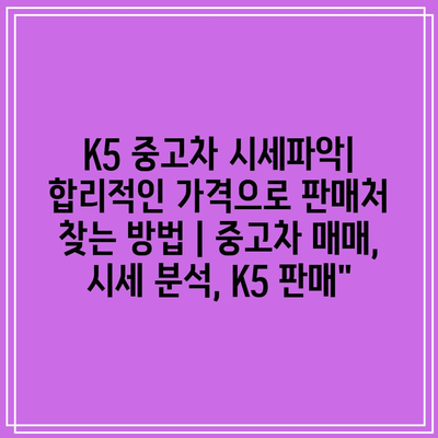 K5 중고차 시세파악| 합리적인 가격으로 판매처 찾는 방법 | 중고차 매매, 시세 분석, K5 판매”