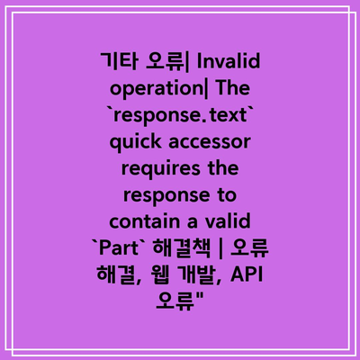 기타 오류| Invalid operation| The `response.text` quick accessor requires the response to contain a valid `Part` 해결책 | 오류 해결, 웹 개발, API 오류”