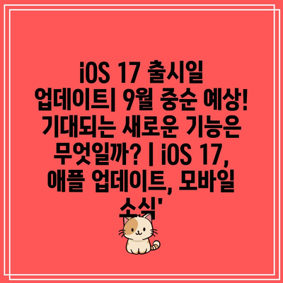 iOS 17 출시일 업데이트| 9월 중순 예상! 기대되는 새로운 기능은 무엇일까? | iOS 17, 애플 업데이트, 모바일 소식’