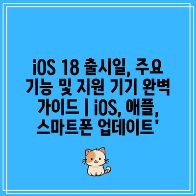 iOS 18 출시일, 주요 기능 및 지원 기기 완벽 가이드 | iOS, 애플, 스마트폰 업데이트’