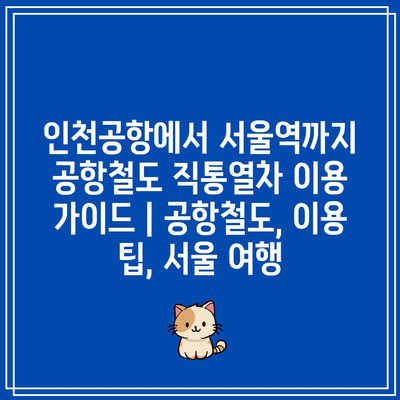 인천공항에서 서울역까지 공항철도 직통열차 이용 가이드 | 공항철도, 이용 팁, 서울 여행