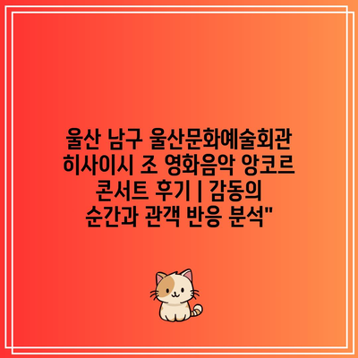 울산 남구 울산문화예술회관 히사이시 조 영화음악 앙코르 콘서트 후기 | 감동의 순간과 관객 반응 분석”