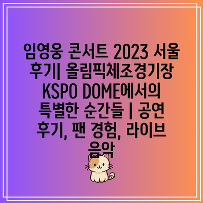 임영웅 콘서트 2023 서울 후기| 올림픽체조경기장 KSPO DOME에서의 특별한 순간들 | 공연 후기, 팬 경험, 라이브 음악