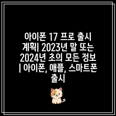 아이폰 17 프로 출시 계획| 2023년 말 또는 2024년 초의 모든 정보 | 아이폰, 애플, 스마트폰 출시