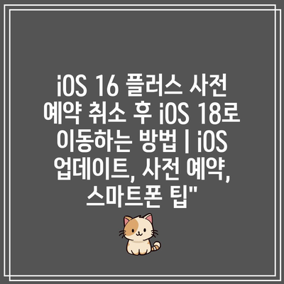 iOS 16 플러스 사전 예약 취소 후 iOS 18로 이동하는 방법 | iOS 업데이트, 사전 예약, 스마트폰 팁”