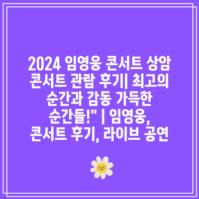 2024 임영웅 콘서트 상암 콘서트 관람 후기| 최고의 순간과 감동 가득한 순간들!” | 임영웅, 콘서트 후기, 라이브 공연