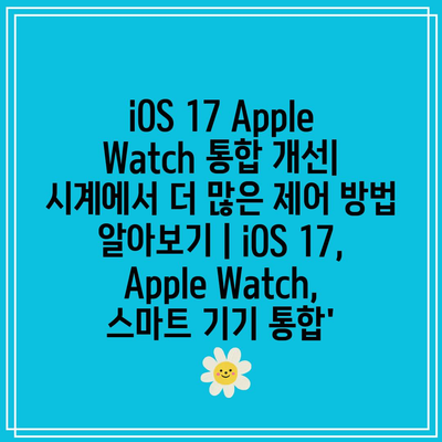 iOS 17 Apple Watch 통합 개선| 시계에서 더 많은 제어 방법 알아보기 | iOS 17, Apple Watch, 스마트 기기 통합’