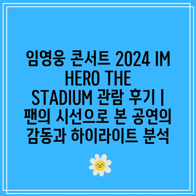 임영웅 콘서트 2024 IM HERO THE STADIUM 관람 후기 | 팬의 시선으로 본 공연의 감동과 하이라이트 분석