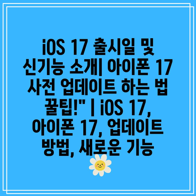 iOS 17 출시일 및 신기능 소개| 아이폰 17 사전 업데이트 하는 법 꿀팁!” | iOS 17, 아이폰 17, 업데이트 방법, 새로운 기능