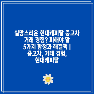 실망스러운 현대캐피탈 중고차 거래 경험? 피해야 할 5가지 함정과 해결책 | 중고차, 거래 경험, 현대캐피탈