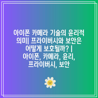 아이폰 카메라 기술의 윤리적 의미| 프라이버시와 보안은 어떻게 보호될까? | 아이폰, 카메라, 윤리, 프라이버시, 보안