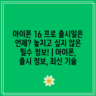 아이폰 16 프로 출시일은 언제? 놓치고 싶지 않은 필수 정보! | 아이폰, 출시 정보, 최신 기술