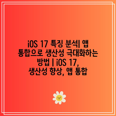 iOS 17 특징 분석| 앱 통합으로 생산성 극대화하는 방법 | iOS 17, 생산성 향상, 앱 통합