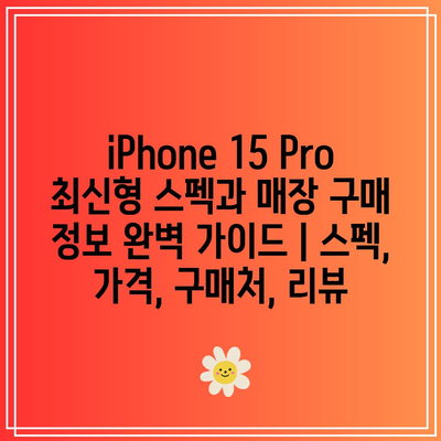 iPhone 15 Pro 최신형 스펙과 매장 구매 정보 완벽 가이드 | 스펙, 가격, 구매처, 리뷰