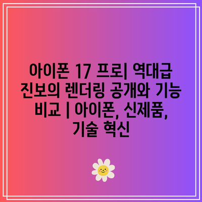 아이폰 17 프로| 역대급 진보의 렌더링 공개와 기능 비교 | 아이폰, 신제품, 기술 혁신