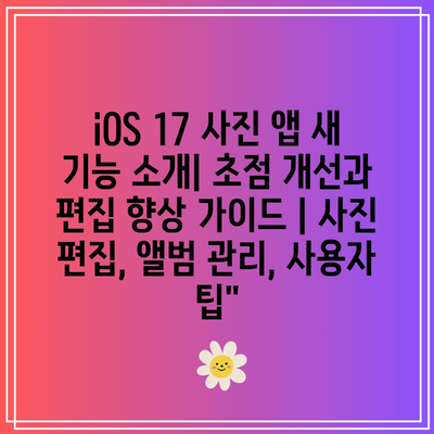 iOS 17 사진 앱 새 기능 소개| 초점 개선과 편집 향상 가이드 | 사진 편집, 앨범 관리, 사용자 팁”