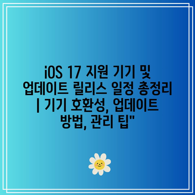 iOS 17 지원 기기 및 업데이트 릴리스 일정 총정리 | 기기 호환성, 업데이트 방법, 관리 팁”