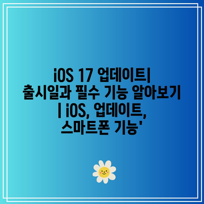 iOS 17 업데이트| 출시일과 필수 기능 알아보기 | iOS, 업데이트, 스마트폰 기능’