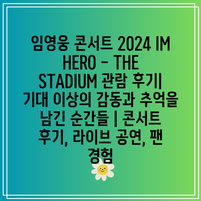 임영웅 콘서트 2024 IM HERO – THE STADIUM 관람 후기| 기대 이상의 감동과 추억을 남긴 순간들 | 콘서트 후기, 라이브 공연, 팬 경험