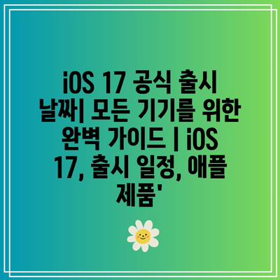 iOS 17 공식 출시 날짜| 모든 기기를 위한 완벽 가이드 | iOS 17, 출시 일정, 애플 제품’