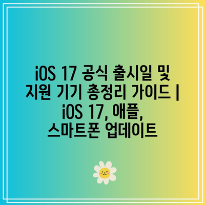 iOS 17 공식 출시일 및 지원 기기 총정리 가이드 | iOS 17, 애플, 스마트폰 업데이트