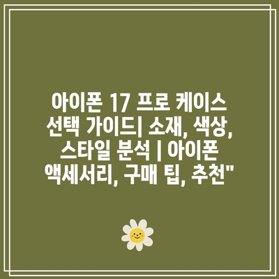 아이폰 17 프로 케이스 선택 가이드| 소재, 색상, 스타일 분석 | 아이폰 액세서리, 구매 팁, 추천”