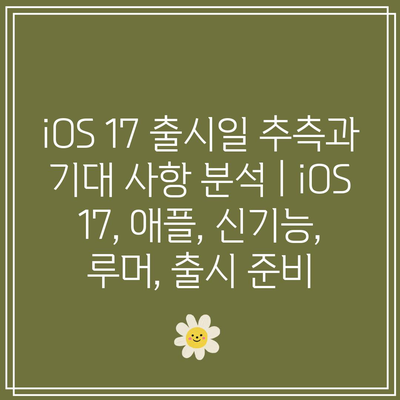 iOS 17 출시일 추측과 기대 사항 분석 | iOS 17, 애플, 신기능, 루머, 출시 준비