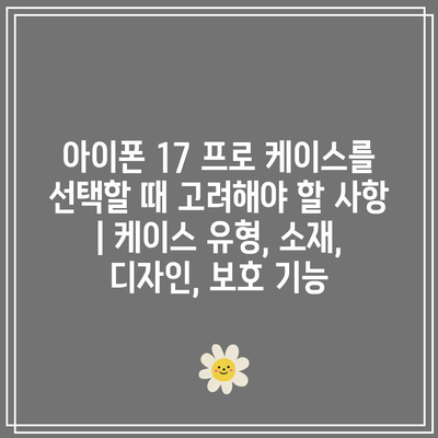 아이폰 17 프로 케이스를 선택할 때 고려해야 할 사항 | 케이스 유형, 소재, 디자인, 보호 기능