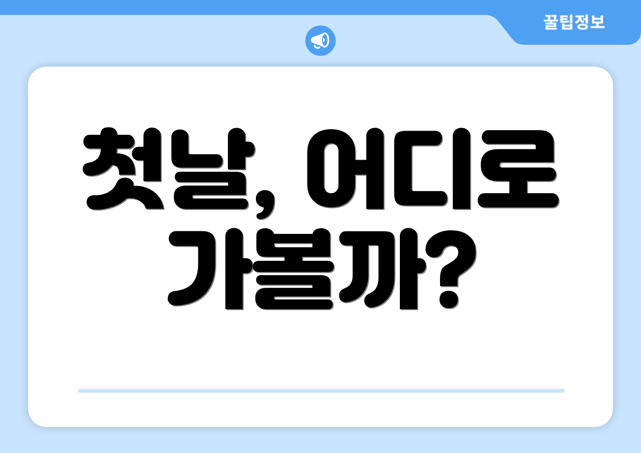 첫날, 어디로 가볼까?