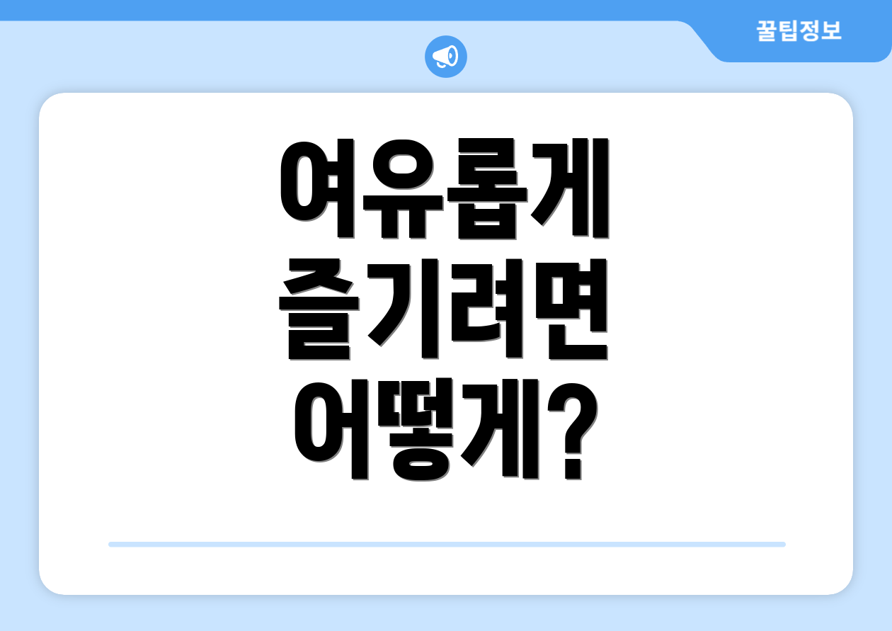 여유롭게 즐기려면 어떻게?